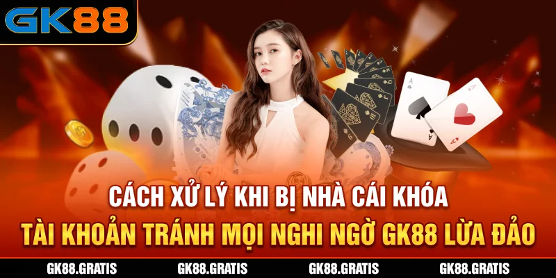 Cách xử lý khi bị nhà cái khóa tài khoản, tránh mọi nghi ngờ GK88 lừa đảo