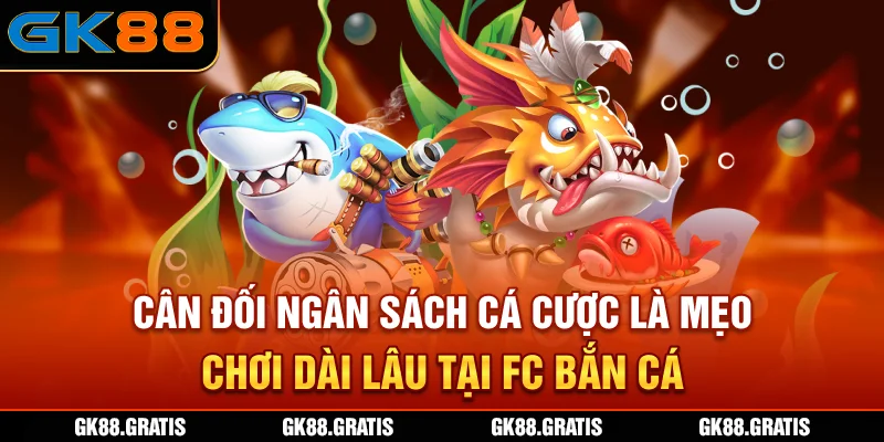 Cân đối ngân sách cá cược là mẹo chơi dài lâu tại FC bắn cá