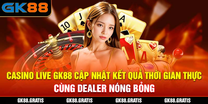 Casino Live GK88 cập nhật kết quả thời gian thực cùng dealer nóng bỏng
