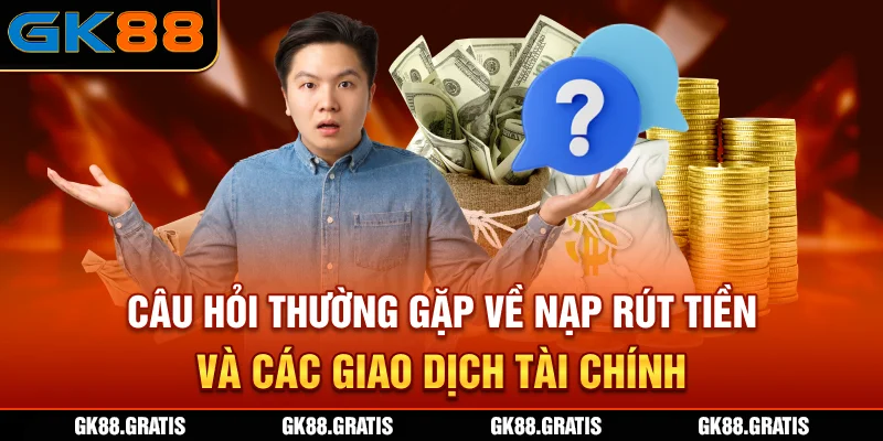 Câu hỏi thường gặp về nạp rút tiền và các giao dịch tài chính