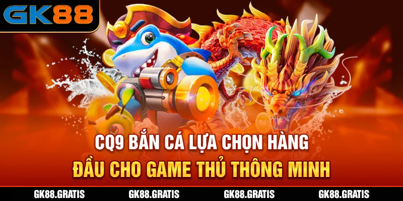 CQ9 bắn cá - Lựa chọn hàng đầu cho game thủ thông minh