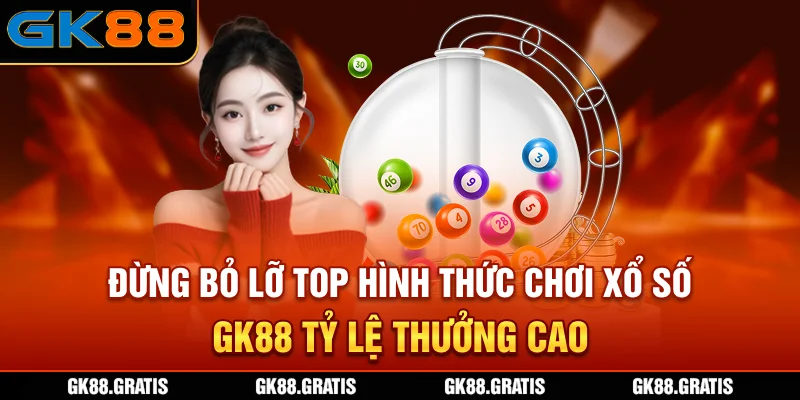 Đừng bỏ lỡ top hình thức chơi xổ số GK88 tỷ lệ thưởng cao