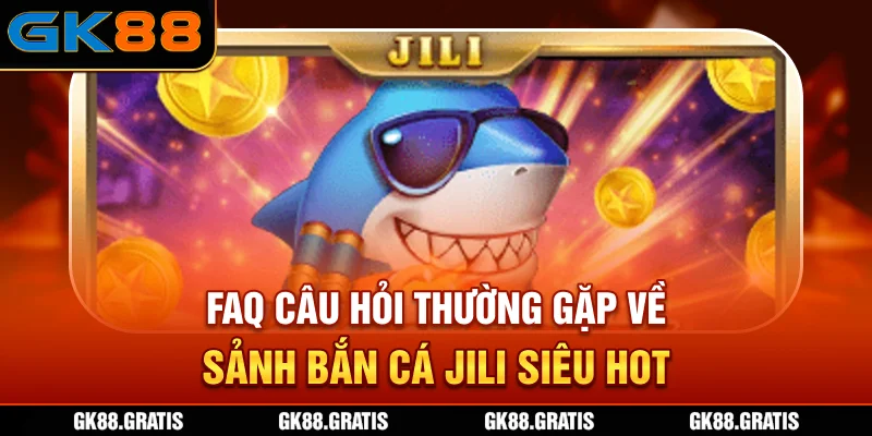 FAQ - Câu hỏi thường gặp về sảnh bắn cá JILI siêu hot