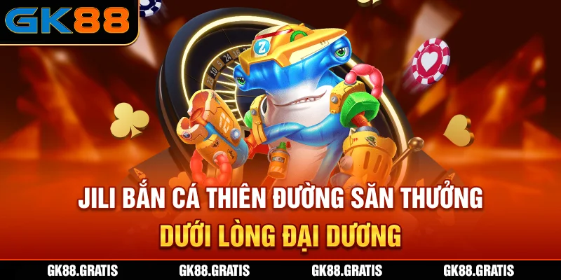JILI bắn cá - Thiên đường săn thưởng dưới lòng đại dương