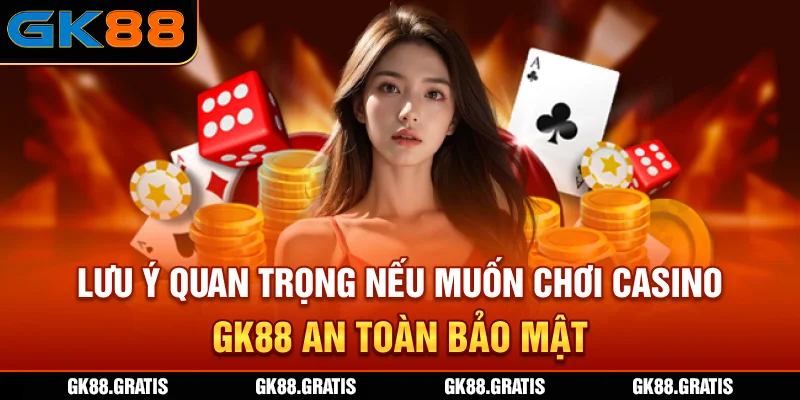 Lưu ý quan trọng nếu muốn chơi casino GK88 an toàn bảo mật