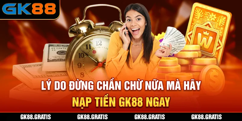 Lý do đừng chần chừ nữa mà hãy nạp tiền GK88 ngay