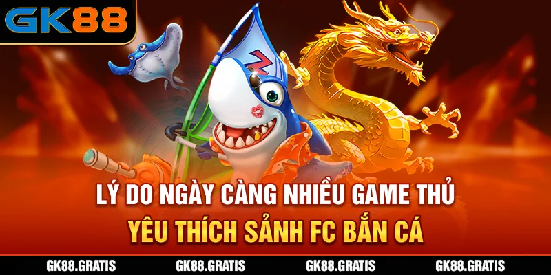 Lý do ngày càng nhiều game thủ yêu thích sảnh FC bắn cá