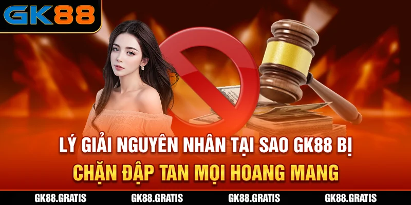 Lý giải nguyên nhân tại sao GK88 bị chặn đập tan mọi hoang mang
