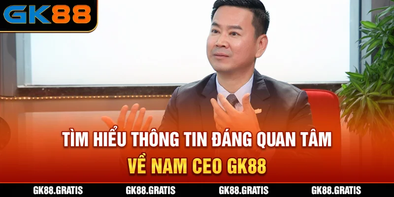 Tìm hiểu thông tin đáng quan tâm về nam CEO GK88