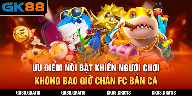 Ưu điểm nổi bật khiến người chơi không bao giờ chán FC bắn cá