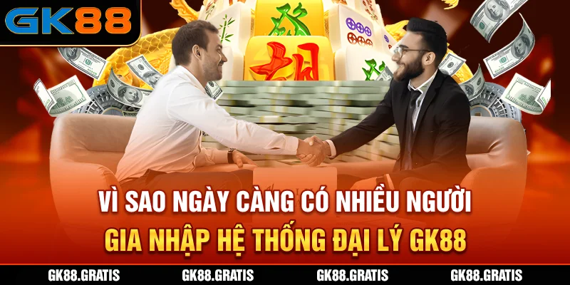 Vì sao ngày càng có nhiều người gia nhập hệ thống đại lý GK88